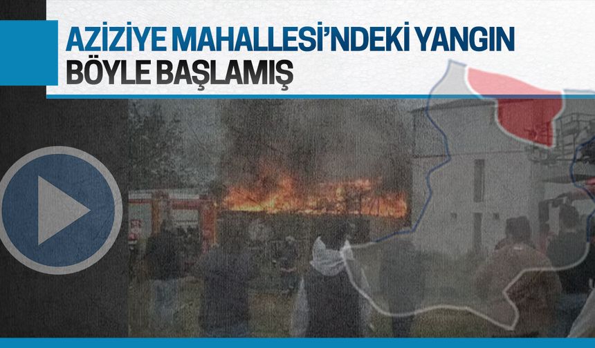 Aziziye Mahallesi'ndeki yangın böyle başlamış