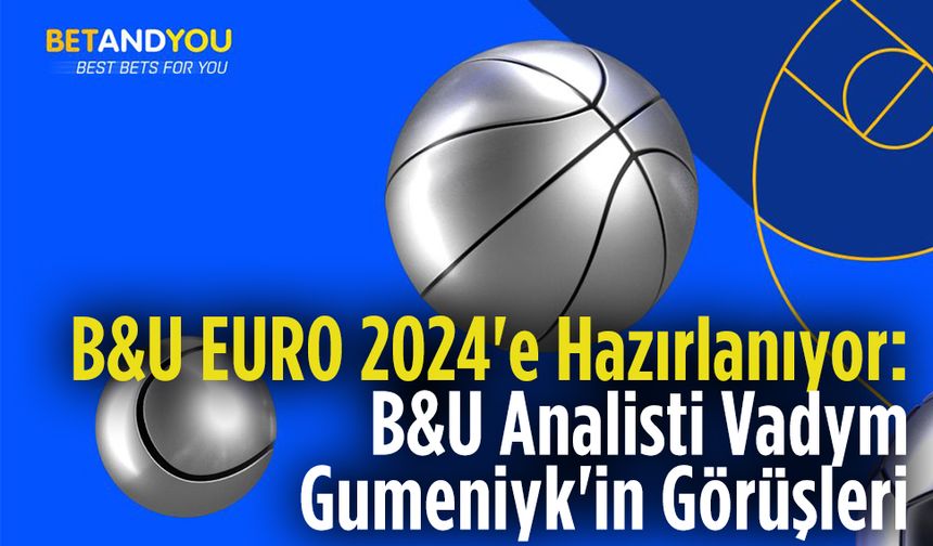 B&U EURO 2024'e Hazırlanıyor: B&U Analisti Vadym Gumeniyk'in Görüşleri