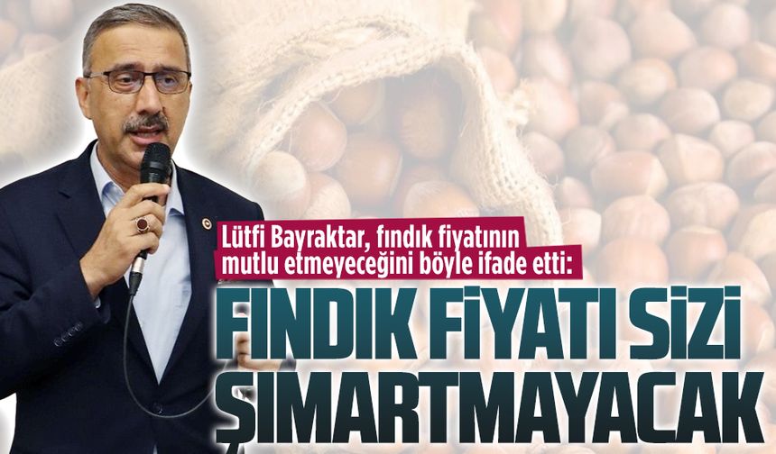 Lütfi Bayraktar, fındık fiyatının mutlu etmeyeceğini söyledi