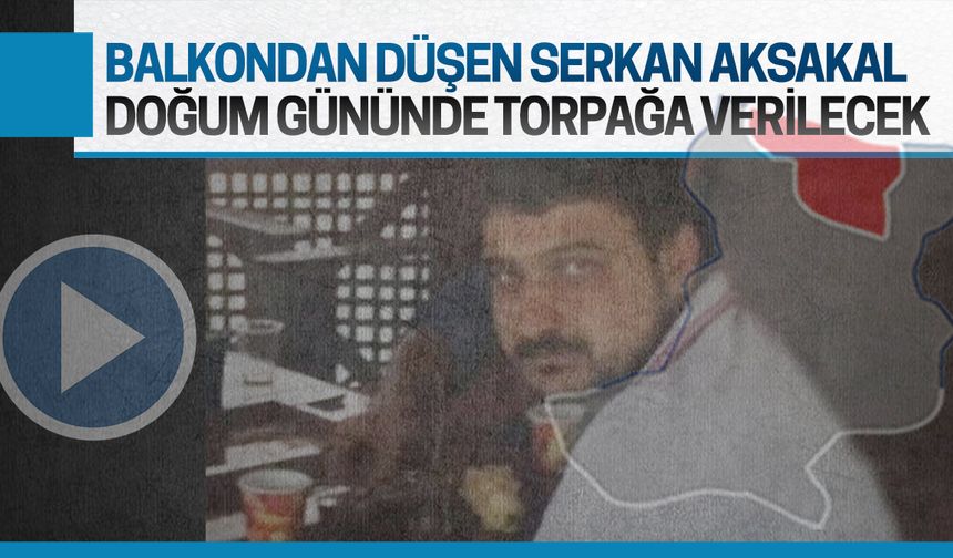 Balkondan düşen Serkan Aksakal, doğum gününde toprağa verilecek