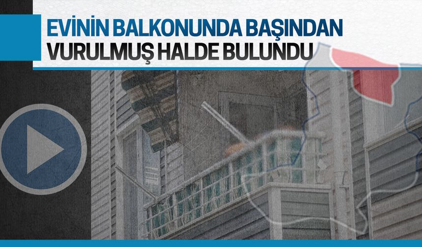 Balkonda başından vurulmuş halde bulundu