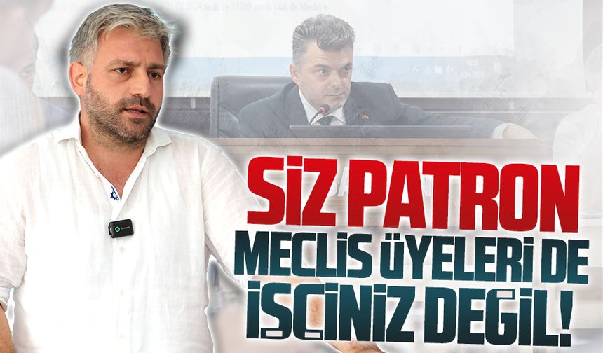 Siz patron, meclis üyeleri de işçiniz değil!