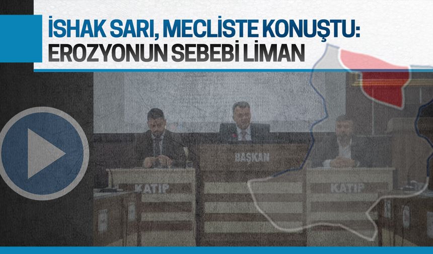 İshak Sarı, mecliste konuştu: Erozyonun sebebi liman!