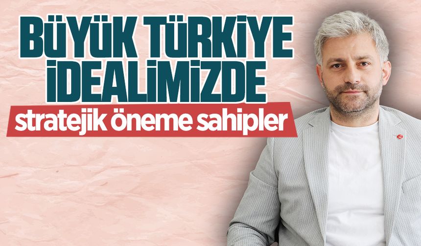 Büyük Türkiye idealimizde stratejik öneme sahipler