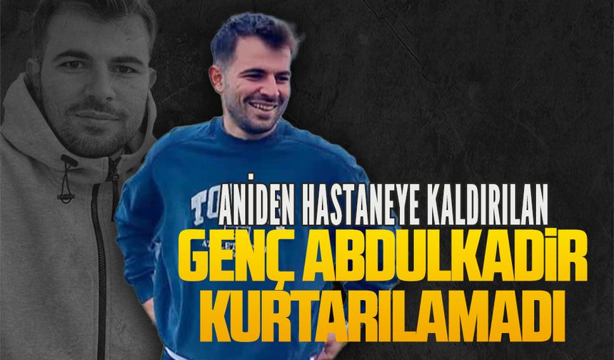 Aniden hastaneye kaldırılan genç Abdulkadir kurtarılamadı