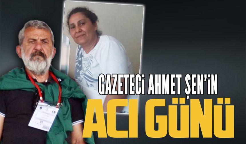 Gazeteci Ahmet Şen’in acı günü