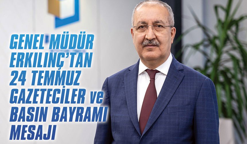 Genel Müdür Erkılınç’tan 24 Temmuz Gazeteciler ve Basın Bayramı mesajı