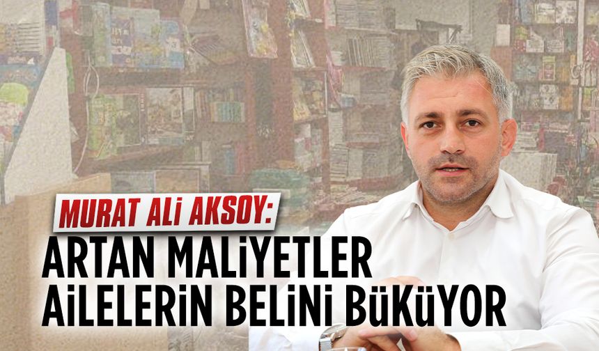 Aksoy: Artan maliyetler ailelerin belini büküyor
