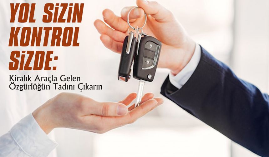 Yol Sizin, Kontrol Sizde: Kiralık Araçla Gelen Özgürlüğün Tadını Çıkarın
