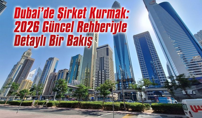 Dubai’de Şirket Kurmak: 2026 Güncel Rehberiyle Detaylı Bir Bakış