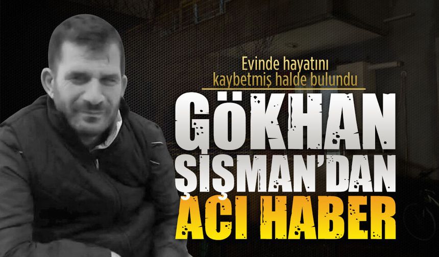 Gökhan şişman evinde hayatını kaybetmiş halde bulundu