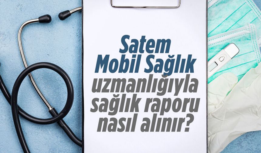 Satem Mobil Sağlık uzmanlığıyla sağlık raporu nasıl alınır?