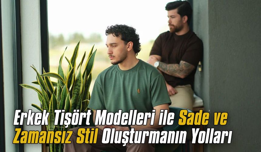 Erkek tişört modelleri ile sade ve zamansız stil oluşturmanın yolları