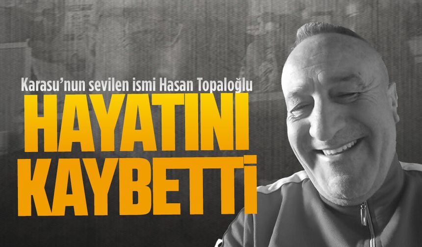 Karasu’nun sevilen ismi Hasan Topaloğlu hayatını kaybetti