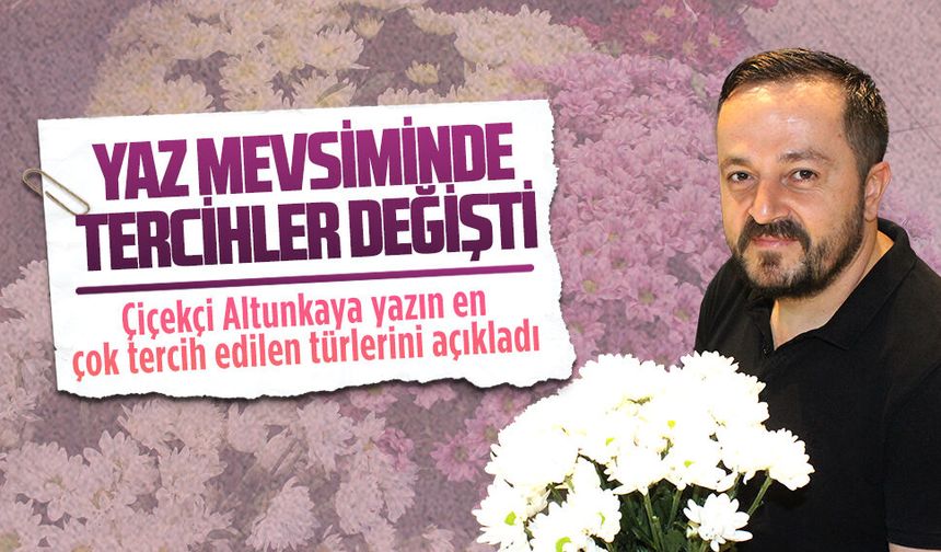 Çiçekçi Altunkaya yazın en çok tercih edilen türlerini açıkladı