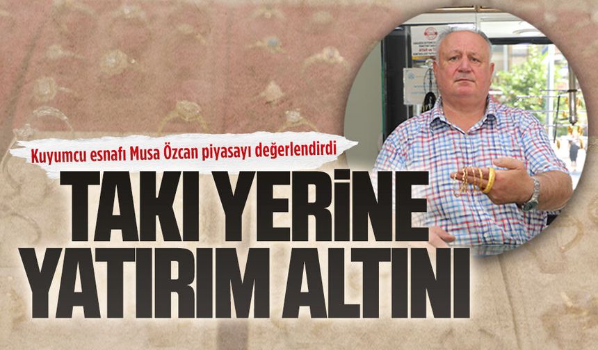 Kuyumcu esnafı Musa Özcan piyasayı değerlendirdi