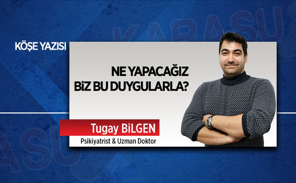 Ne yapacağız biz bu duygularla?