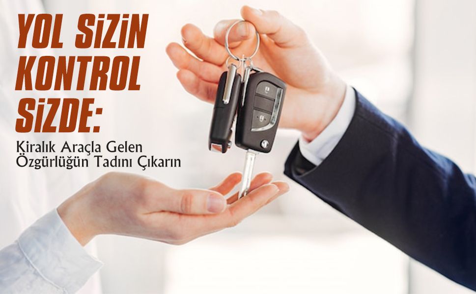 Yol Sizin, Kontrol Sizde: Kiralık Araçla Gelen Özgürlüğün Tadını Çıkarın