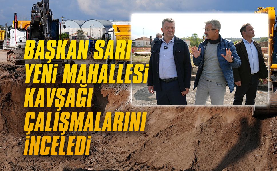 Başkan Sarı, Yeni Mahallesi kavşağı çalışmalarını inceledi