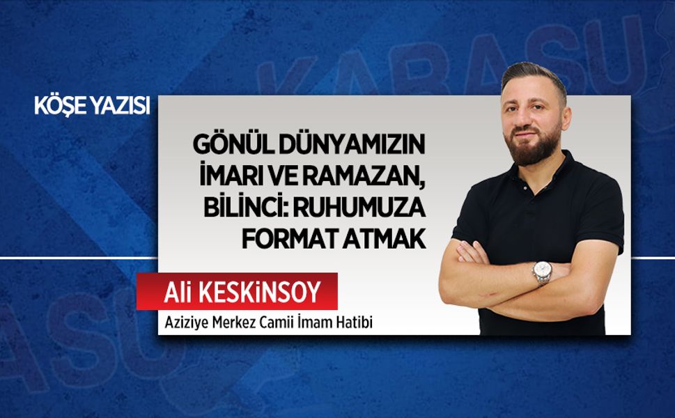 Gönül dünyamızın imarı ve Ramazan bilinci: Ruhumuza format atmak