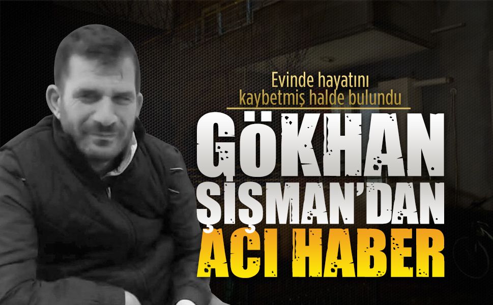Gökhan şişman evinde hayatını kaybetmiş halde bulundu
