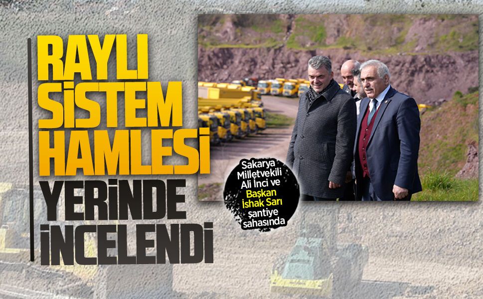 Vekil İnci ve Başkan Sarı, Adapazarı–Karasu Demiryolu Projesi’ni yerinde inceledi