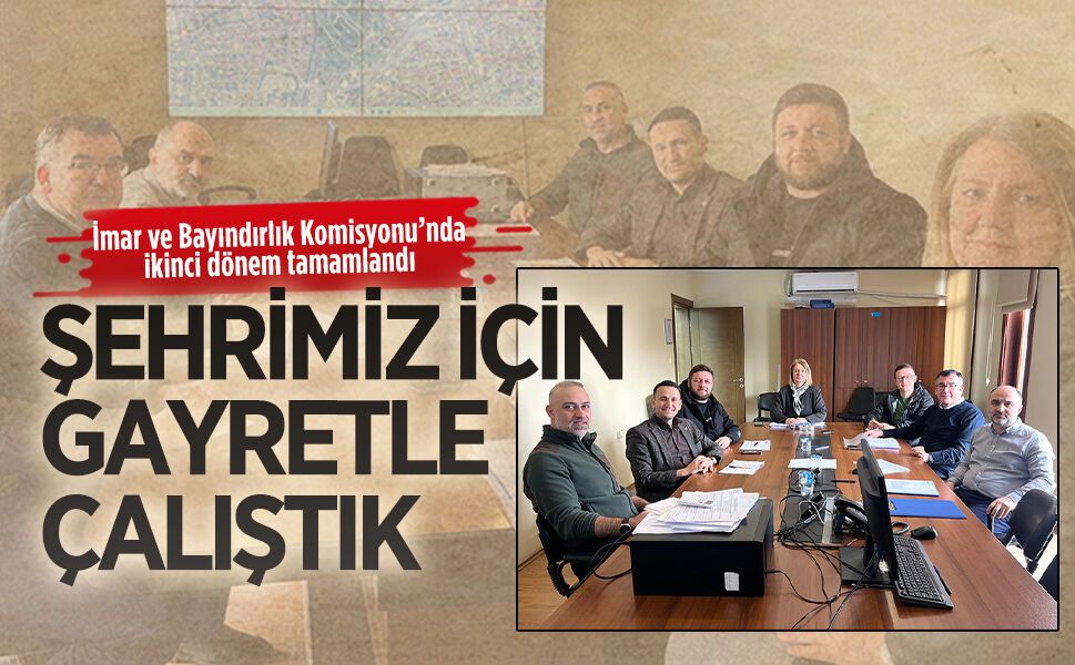 İmar ve Bayındırlık Komisyonu’nda ikinci dönem tamamlandı