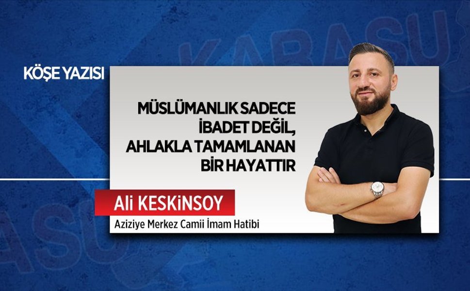 Müslümanlık sadece ibadet değil, ahlakla tamamlanan bir hayattır