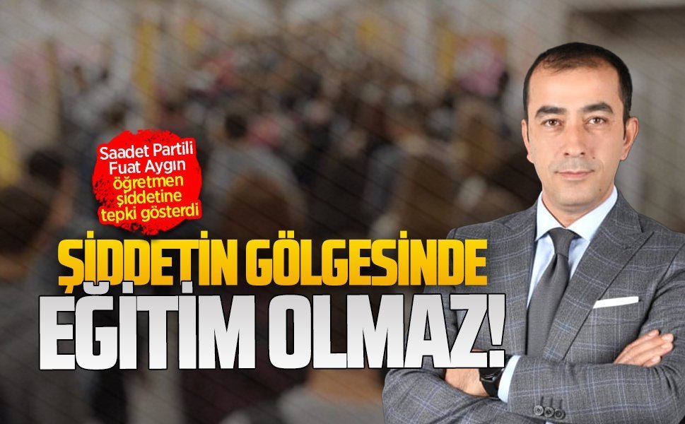 Saadet Partili Fuat Aygın, öğretmen şiddetine tepki gösterdi