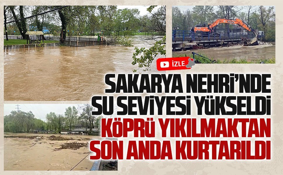 Sakarya Nehri’nde su seviyesi arttı, köprü yıkılmaktan son anda kurtarıldı