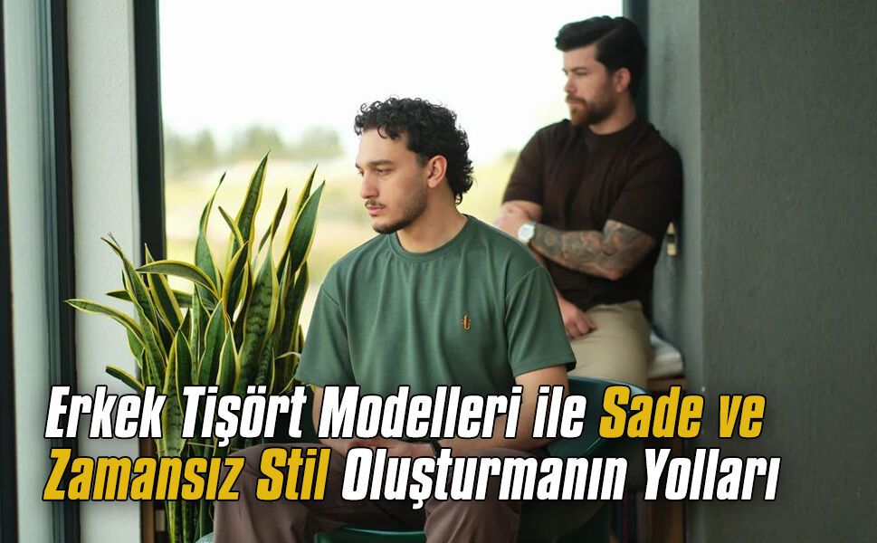Erkek tişört modelleri ile sade ve zamansız stil oluşturmanın yolları