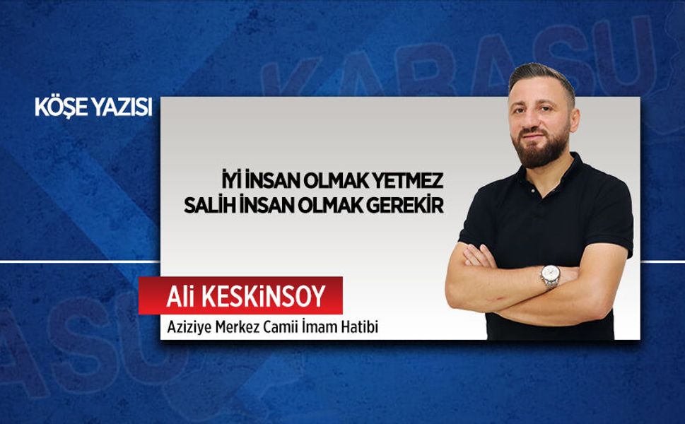 İyi insan olmak yetmez, salih insan olmak gerekir
