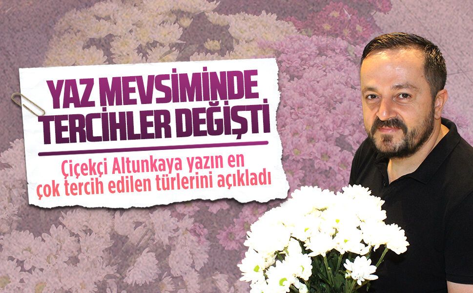 Çiçekçi Altunkaya yazın en çok tercih edilen türlerini açıkladı