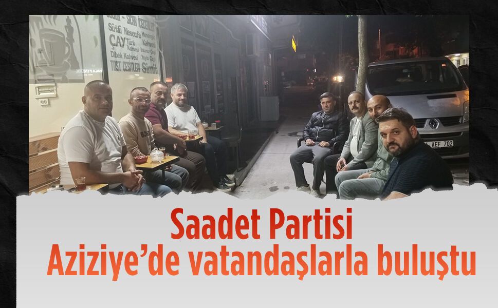 Saadet Partisi Aziziye’de vatandaşlarla buluştu