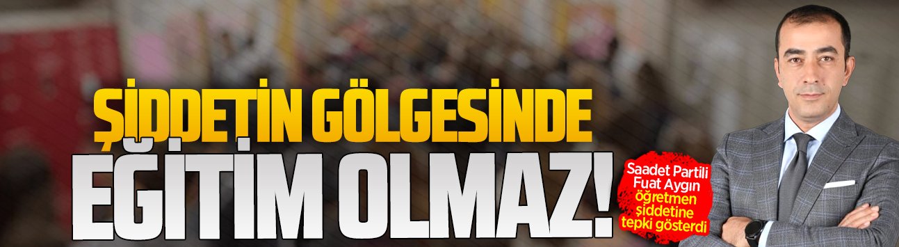 Saadet Partili Fuat Aygın, öğretmen şiddetine tepki gösterdi