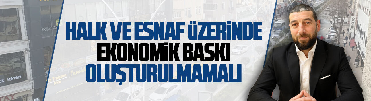 Eser Kurtuluş: Halk ve esnaf üzerinde ekonomik baskı oluşturulmamalı