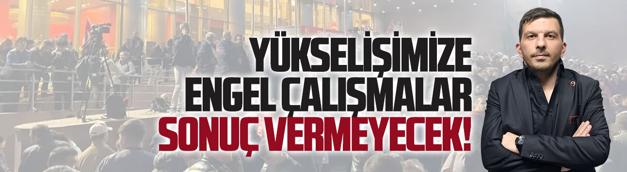 Mücahit Karakaş: Yükselişimize engel çalışmalar sonuç vermeyecek!