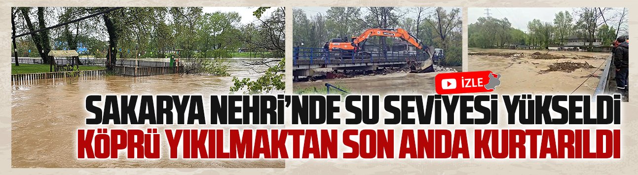 Sakarya Nehri’nde su seviyesi arttı, köprü yıkılmaktan son anda kurtarıldı