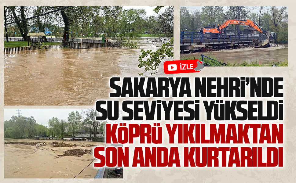 Sakarya Nehri’nde su seviyesi arttı, köprü yıkılmaktan son anda kurtarıldı