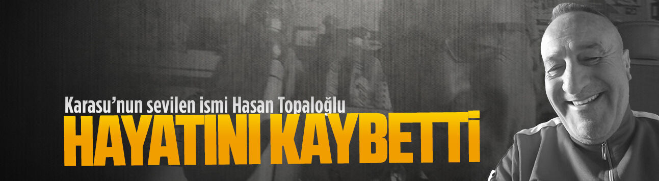 Karasu’nun sevilen ismi Hasan Topaloğlu hayatını kaybetti
