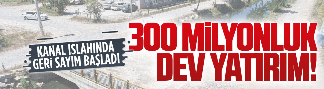 Kanal Islah Projesi'nde 300 milyonluk yatırım