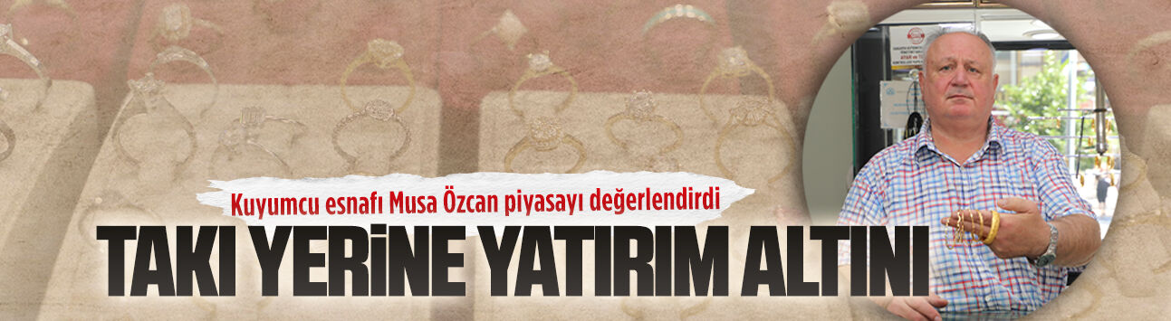 Kuyumcu esnafı Musa Özcan piyasayı değerlendirdi