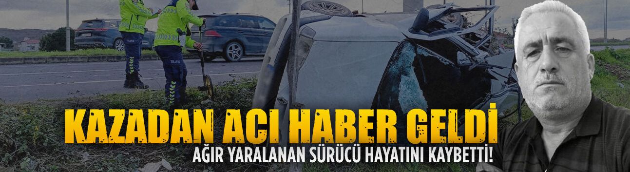 Kazada ağır yaralanan sürücü Hasan Köse vefat etti
