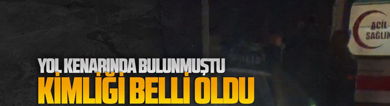 Yol kenarında bulunmuştu kimliği belli oldu