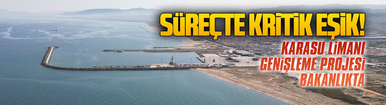 Süreçte kritik eşik! Karasu Limanı genişleme projesi bakanlıkta
