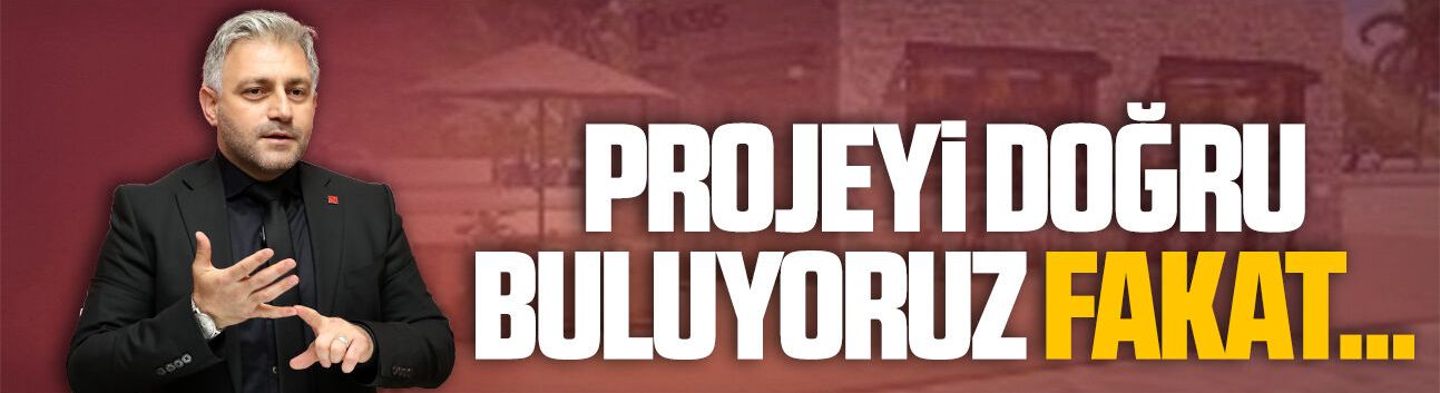 Murat Ali Aksoy: Projeyi doğru buluyoruz fakat…