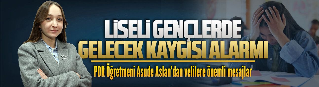 Psikolojik Danışman ve Rehber Öğretmeni Asude Aslan’dan lise öğrencilerin psikolojileri üzerine önemli mesajlar